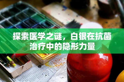探索医学之谜，白银在抗菌治疗中的隐形力量