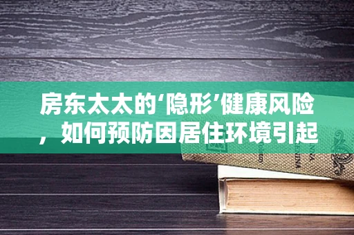 房东太太的‘隐形’健康风险，如何预防因居住环境引起的慢性病？