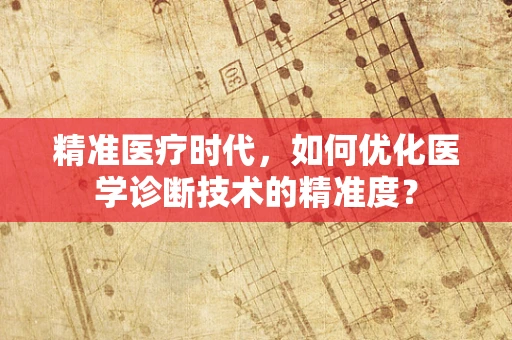 精准医疗时代，如何优化医学诊断技术的精准度？
