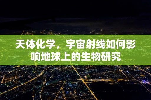 天体化学，宇宙射线如何影响地球上的生物研究