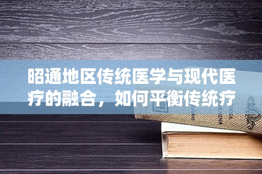 昭通地区传统医学与现代医疗的融合，如何平衡传统疗法与科学诊疗？