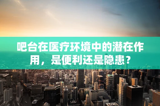 吧台在医疗环境中的潜在作用，是便利还是隐患？