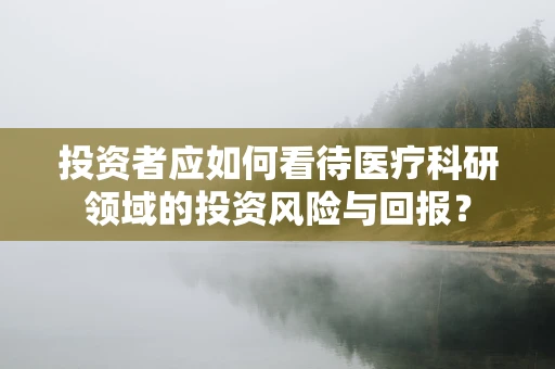 投资者应如何看待医疗科研领域的投资风险与回报？