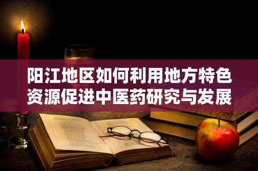 阳江地区如何利用地方特色资源促进中医药研究与发展？