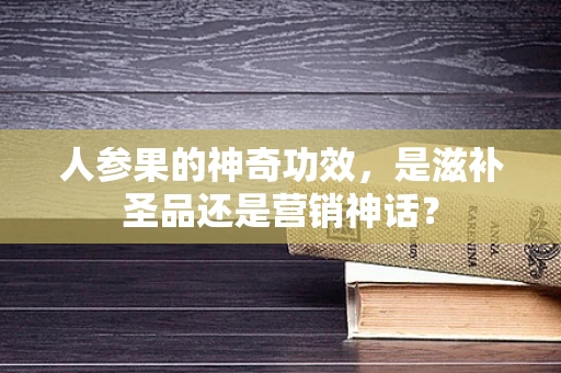 人参果的神奇功效，是滋补圣品还是营销神话？