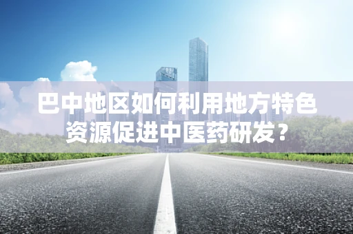 巴中地区如何利用地方特色资源促进中医药研发？