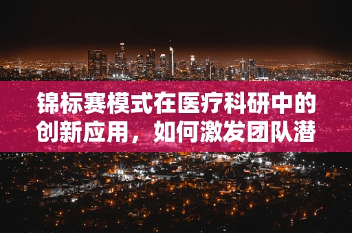 锦标赛模式在医疗科研中的创新应用，如何激发团队潜能？