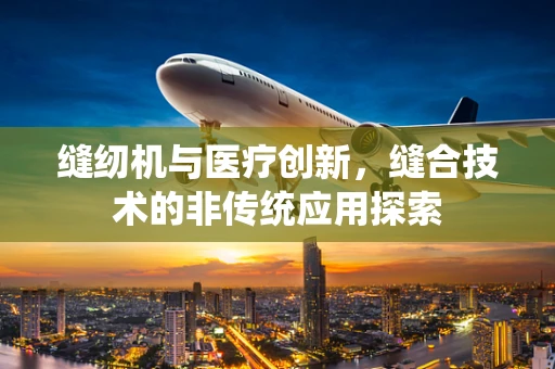 缝纫机与医疗创新，缝合技术的非传统应用探索