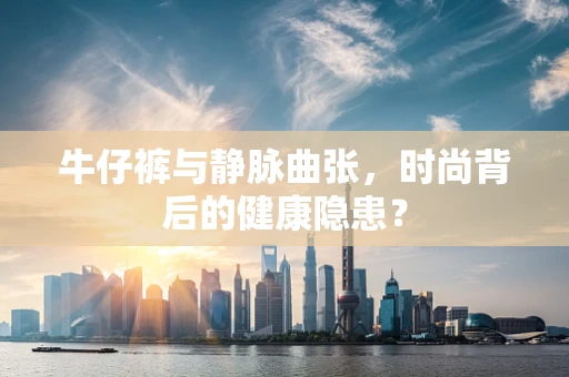 牛仔裤与静脉曲张，时尚背后的健康隐患？