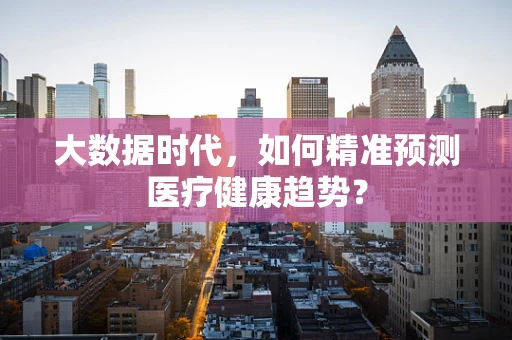 大数据时代，如何精准预测医疗健康趋势？
