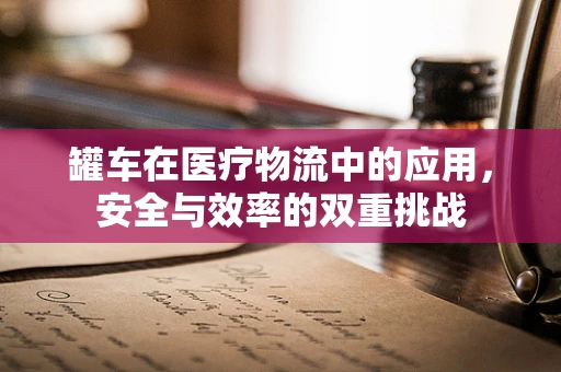 罐车在医疗物流中的应用，安全与效率的双重挑战
