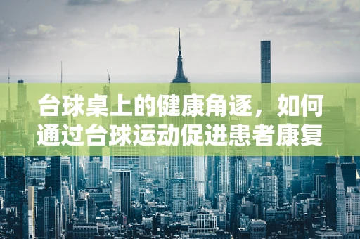 台球桌上的健康角逐，如何通过台球运动促进患者康复？
