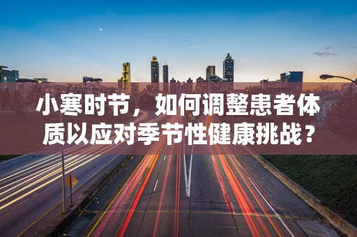 小寒时节，如何调整患者体质以应对季节性健康挑战？