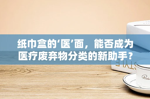 纸巾盒的‘医’面，能否成为医疗废弃物分类的新助手？
