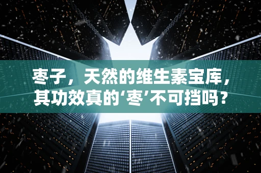 枣子，天然的维生素宝库，其功效真的‘枣’不可挡吗？