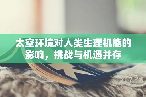 太空环境对人类生理机能的影响，挑战与机遇并存