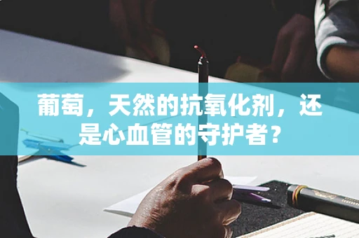 葡萄，天然的抗氧化剂，还是心血管的守护者？