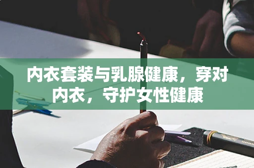 内衣套装与乳腺健康，穿对内衣，守护女性健康