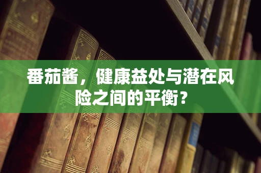 番茄酱，健康益处与潜在风险之间的平衡？