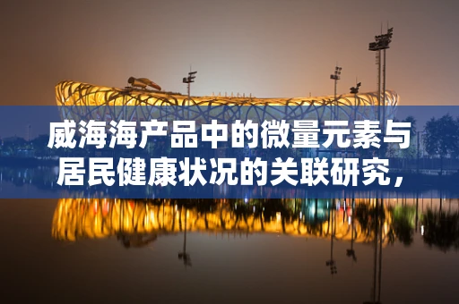 威海海产品中的微量元素与居民健康状况的关联研究，是否具有潜在的健康益处？