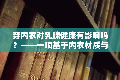穿内衣对乳腺健康有影响吗？——一项基于内衣材质与穿着习惯的医学科研探索