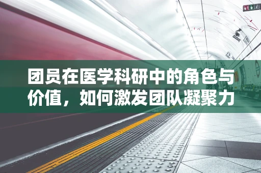 团员在医学科研中的角色与价值，如何激发团队凝聚力，推动创新研究？
