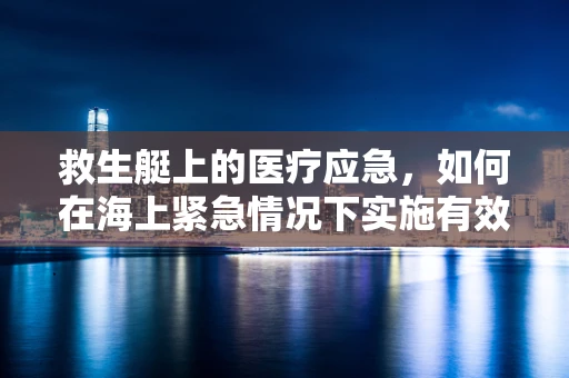 救生艇上的医疗应急，如何在海上紧急情况下实施有效救援？