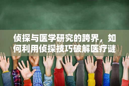 侦探与医学研究的跨界，如何利用侦探技巧破解医疗谜团？