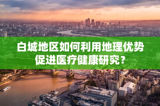 白城地区如何利用地理优势促进医疗健康研究？
