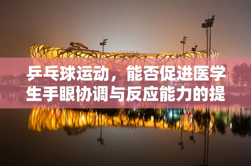 乒乓球运动，能否促进医学生手眼协调与反应能力的提升？