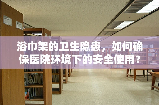 浴巾架的卫生隐患，如何确保医院环境下的安全使用？