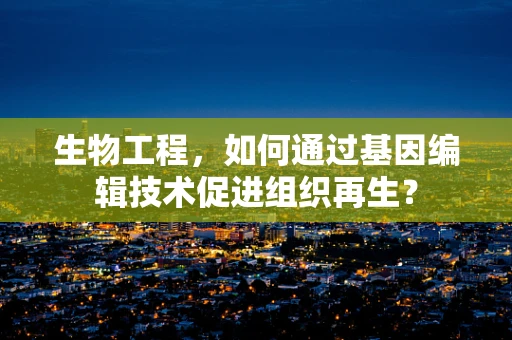 生物工程，如何通过基因编辑技术促进组织再生？
