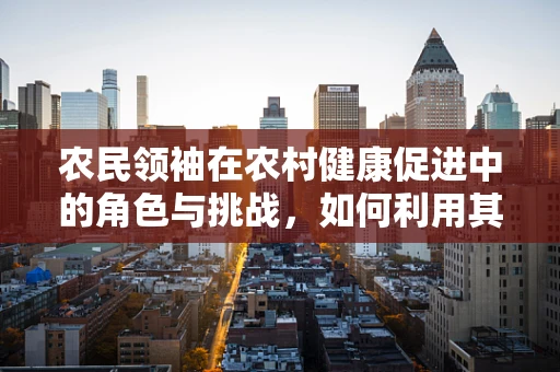 农民领袖在农村健康促进中的角色与挑战，如何利用其影响力推动医疗知识普及？