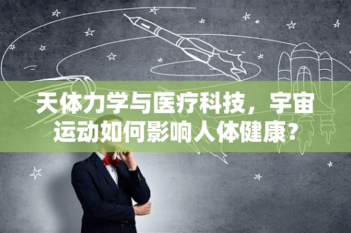 天体力学与医疗科技，宇宙运动如何影响人体健康？