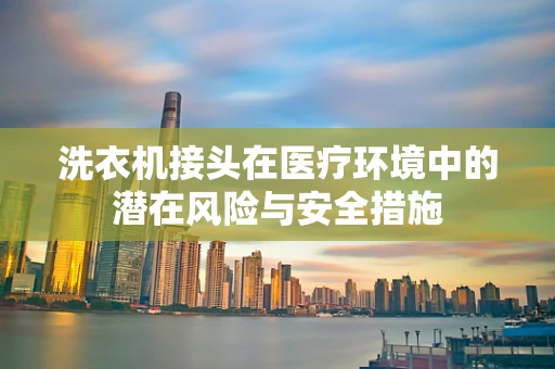 洗衣机接头在医疗环境中的潜在风险与安全措施