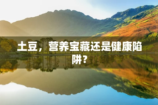 土豆，营养宝藏还是健康陷阱？