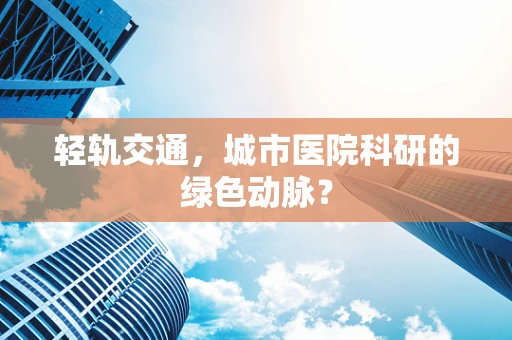 轻轨交通，城市医院科研的绿色动脉？