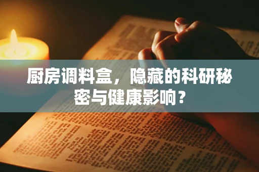 厨房调料盒，隐藏的科研秘密与健康影响？