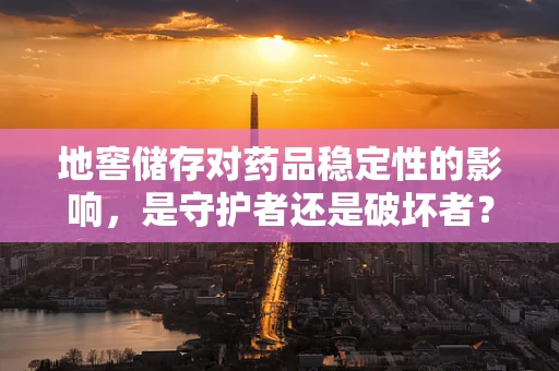 地窖储存对药品稳定性的影响，是守护者还是破坏者？