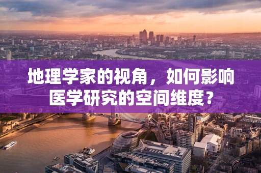 地理学家的视角，如何影响医学研究的空间维度？