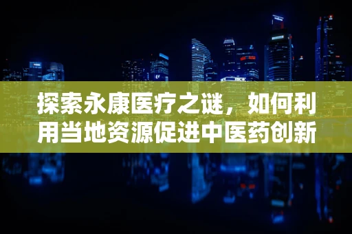 探索永康医疗之谜，如何利用当地资源促进中医药创新？
