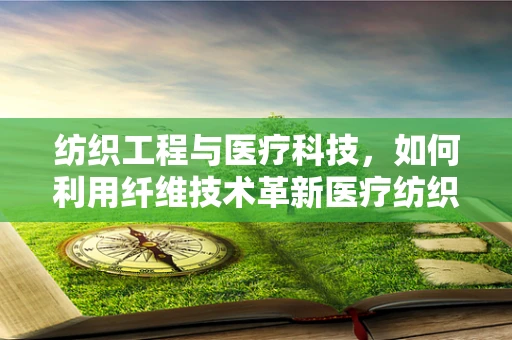 纺织工程与医疗科技，如何利用纤维技术革新医疗纺织品？