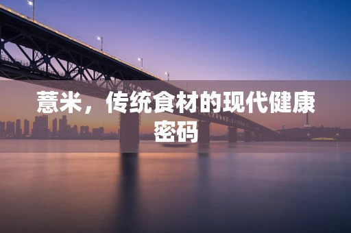 薏米，传统食材的现代健康密码