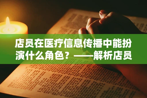 店员在医疗信息传播中能扮演什么角色？——解析店员在公众健康知识普及中的潜在影响力