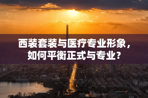 西装套装与医疗专业形象，如何平衡正式与专业？