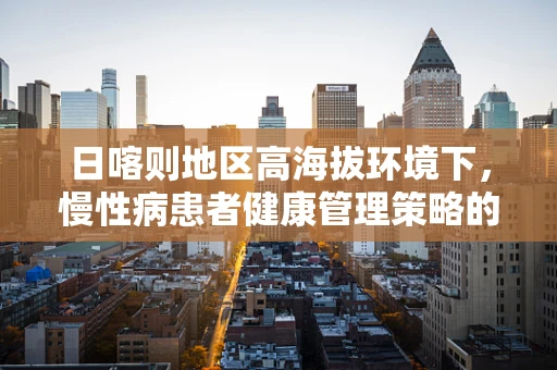 日喀则地区高海拔环境下，慢性病患者健康管理策略的挑战与探索