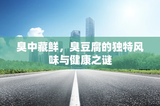 臭中藏鲜，臭豆腐的独特风味与健康之谜