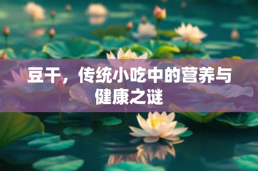 豆干，传统小吃中的营养与健康之谜