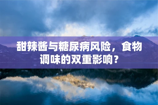 甜辣酱与糖尿病风险，食物调味的双重影响？