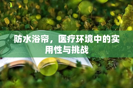 防水浴帘，医疗环境中的实用性与挑战
